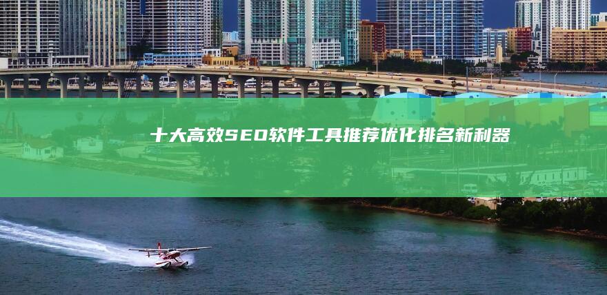 十大高效SEO软件工具推荐：优化排名新利器